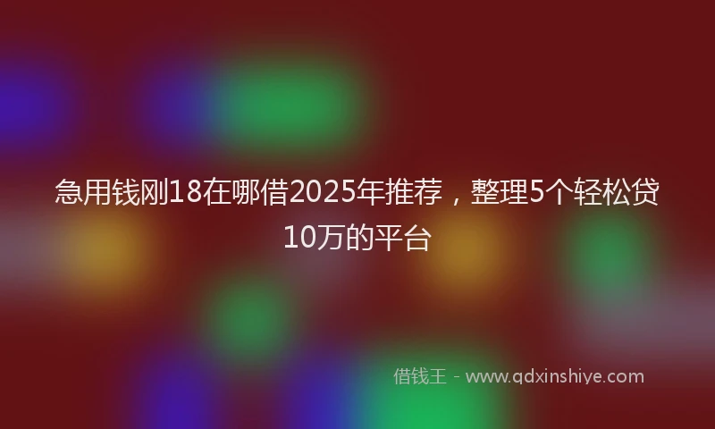 急用钱刚18在哪借2025年推荐，整理5个轻松贷10万的平台
