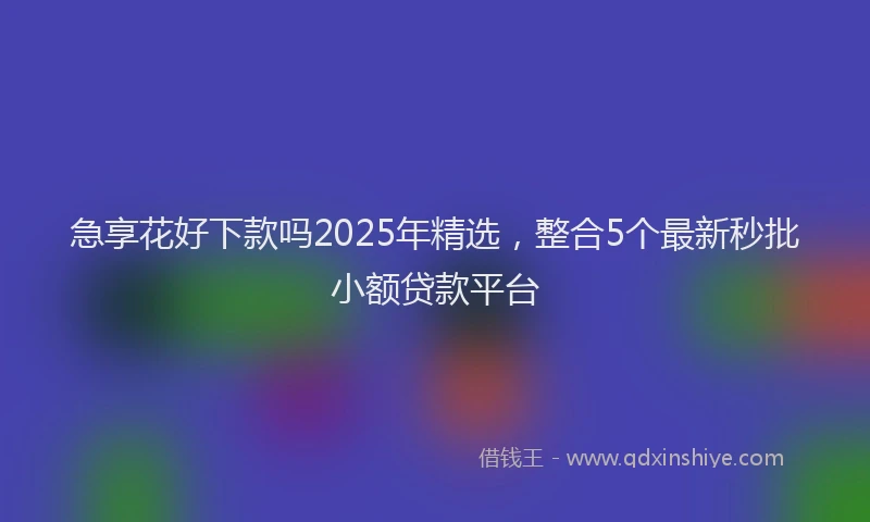 急享花好下款吗2025年精选，整合5个最新秒批小额贷款平台