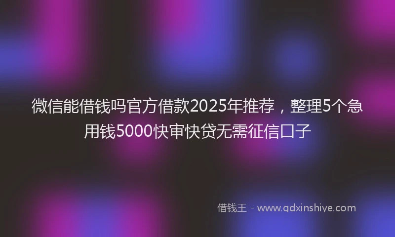 微信能借钱吗官方借款2025年推荐，整理5个急用钱5000快审快贷无需征信口子