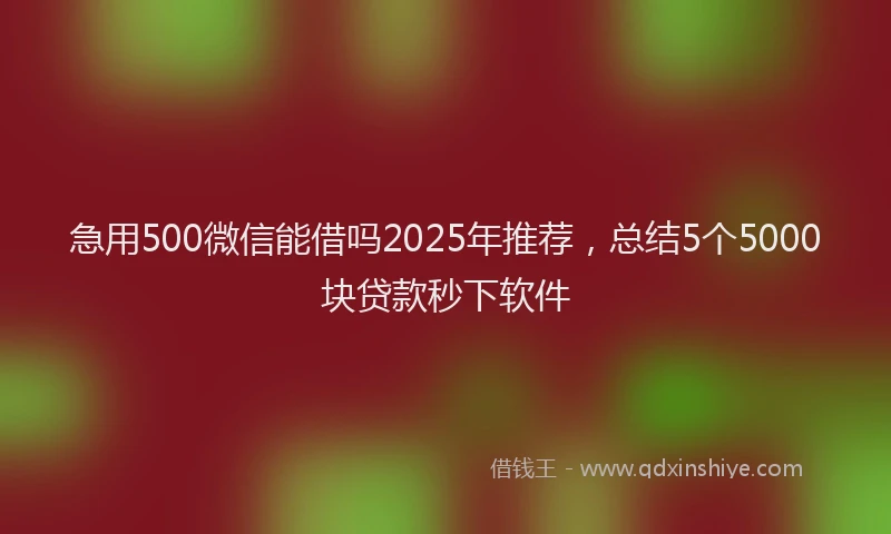 急用500微信能借吗2025年推荐，总结5个5000块贷款秒下软件