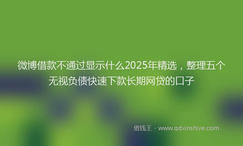 微博借款不通过显示什么2025年精选，整理五个无视负债快速下款长期网贷的口子