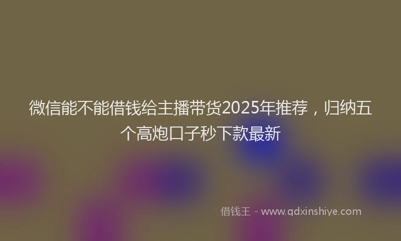 微信能不能借钱给主播带货2025年推荐，归纳五个高炮口子秒下款最新