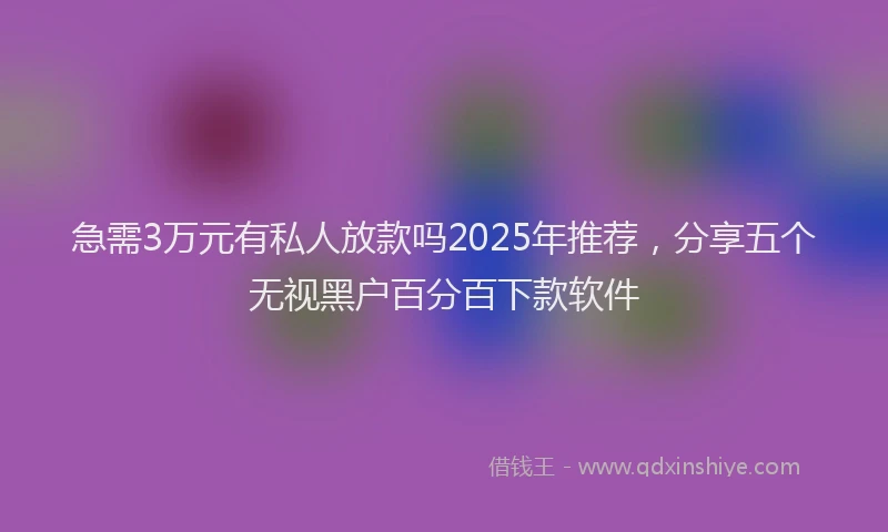 急需3万元有私人放款吗2025年推荐，分享五个无视黑户百分百下款软件