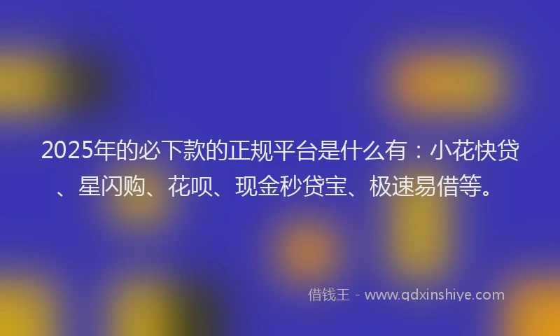 2025年的必下款的正规平台是什么有：小花快贷、星闪购、花呗、现金秒贷宝、极速易借等。