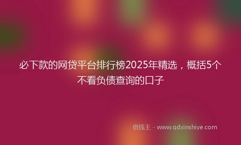 必下款的网贷平台排行榜2025年精选，概括5个不看负债查询的口子