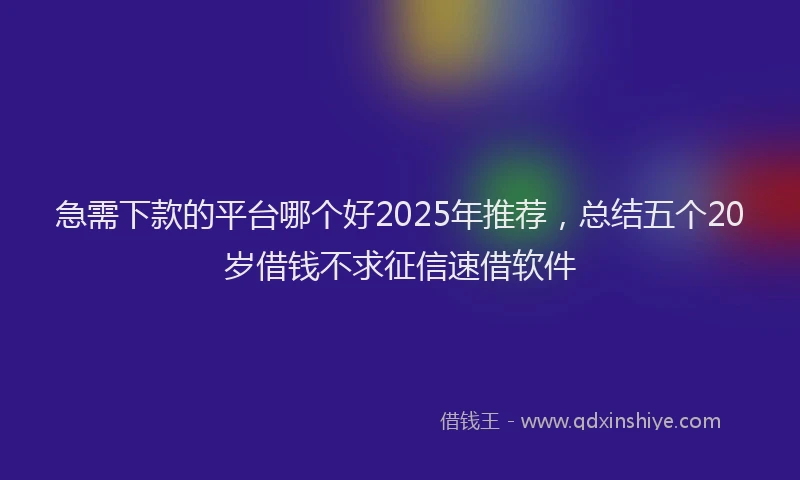 急需下款的平台哪个好2025年推荐，总结五个20岁借钱不求征信速借软件
