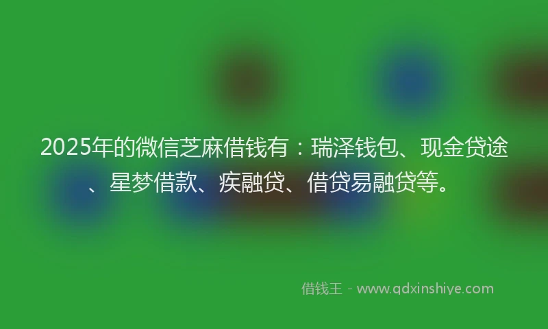 2025年的微信芝麻借钱有：瑞泽钱包、现金贷途、星梦借款、疾融贷、借贷易融贷等。