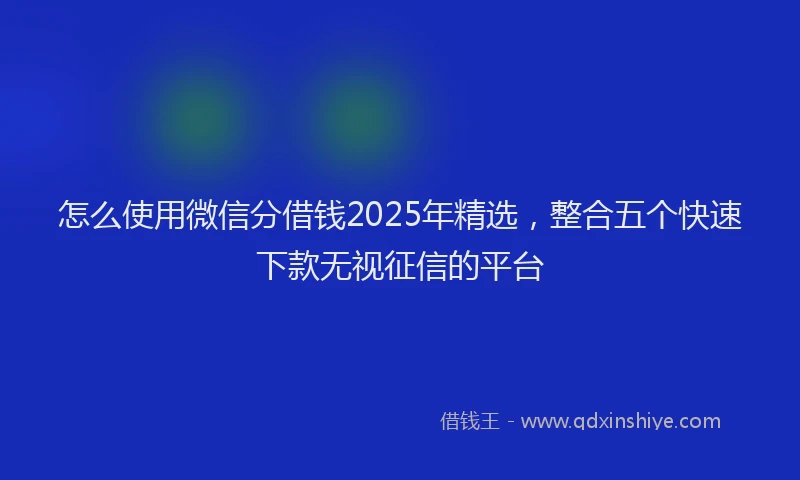 怎么使用微信分借钱2025年精选，整合五个快速下款无视征信的平台