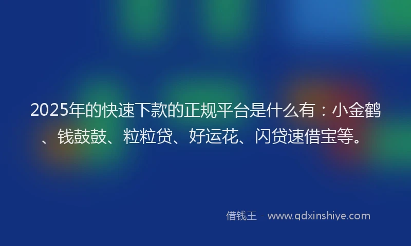 2025年的快速下款的正规平台是什么有：小金鹤、钱鼓鼓、粒粒贷、好运花、闪贷速借宝等。