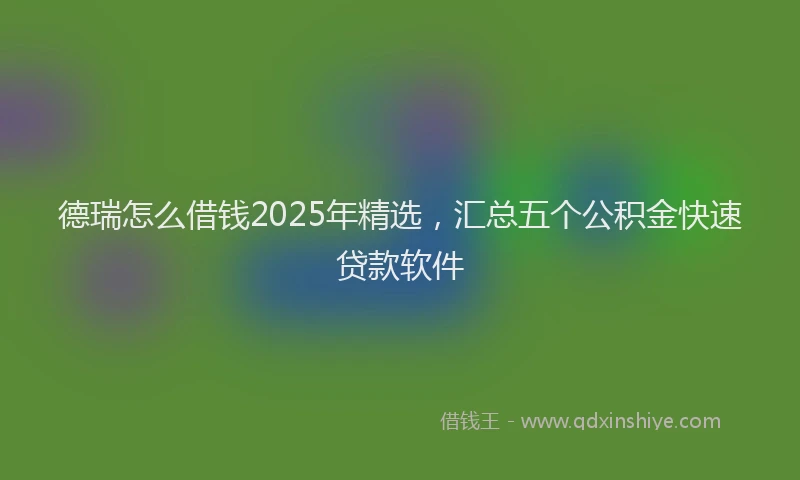 德瑞怎么借钱2025年精选，汇总五个公积金快速贷款软件