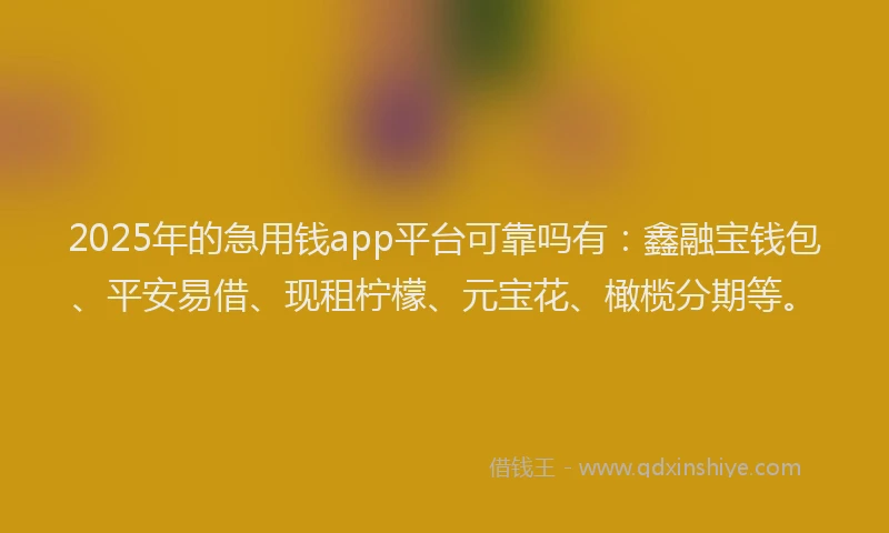 2025年的急用钱app平台可靠吗有：鑫融宝钱包、平安易借、现租柠檬、元宝花、橄榄分期等。