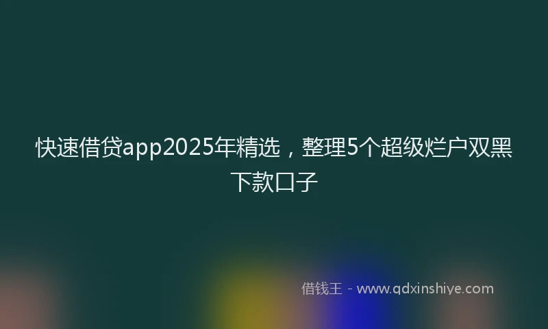 快速借贷app2025年精选，整理5个超级烂户双黑下款口子