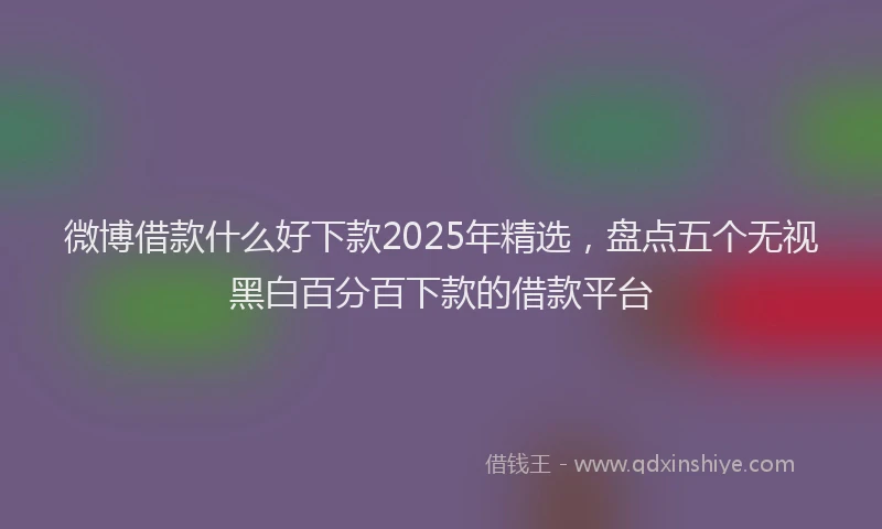 微博借款什么好下款2025年精选，盘点五个无视黑白百分百下款的借款平台