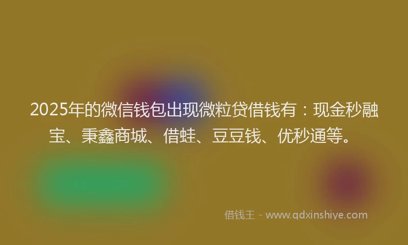 2025年的微信钱包出现微粒贷借钱有：现金秒融宝、秉鑫商城、借蛙、豆豆钱、优秒通等。