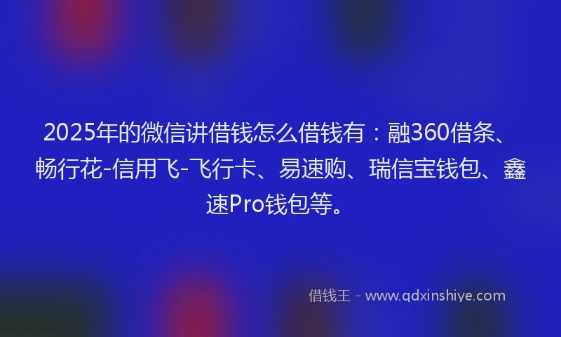 2025年的微信讲借钱怎么借钱有：融360借条、畅行花-信用飞-飞行卡、易速购、瑞信宝钱包、鑫速Pro钱包等。