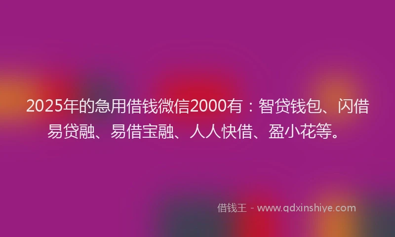 2025年的急用借钱微信2000有：智贷钱包、闪借易贷融、易借宝融、人人快借、盈小花等。