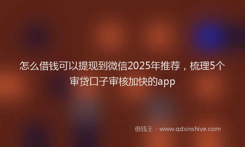 怎么借钱可以提现到微信2025年推荐，梳理5个审贷口子审核加快的app