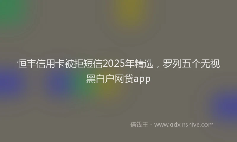 恒丰信用卡被拒短信2025年精选，罗列五个无视黑白户网贷app