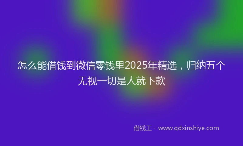 怎么能借钱到微信零钱里2025年精选，归纳五个无视一切是人就下款
