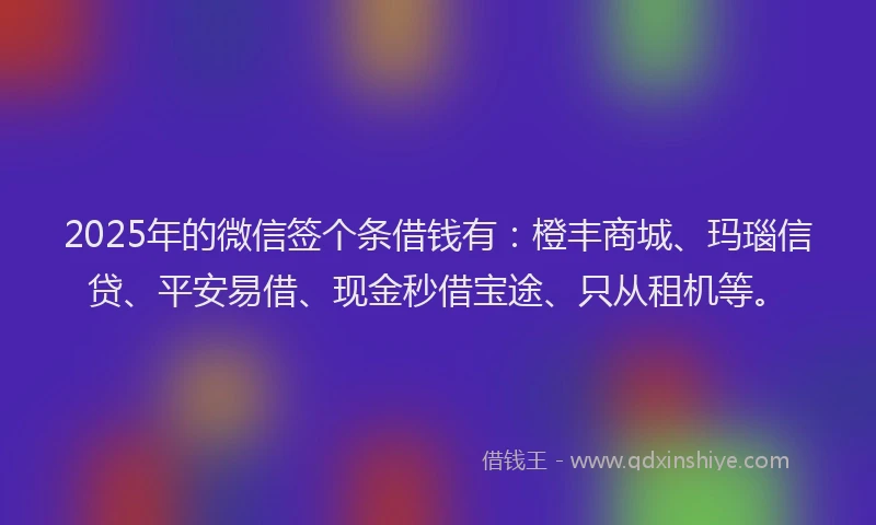 2025年的微信签个条借钱有：橙丰商城、玛瑙信贷、平安易借、现金秒借宝途、只从租机等。