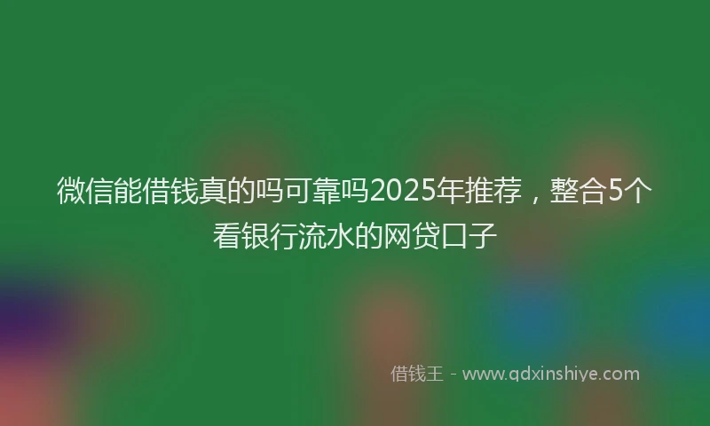微信能借钱真的吗可靠吗2025年推荐，整合5个看银行流水的网贷口子