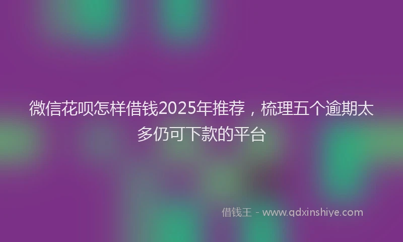 微信花呗怎样借钱2025年推荐，梳理五个逾期太多仍可下款的平台
