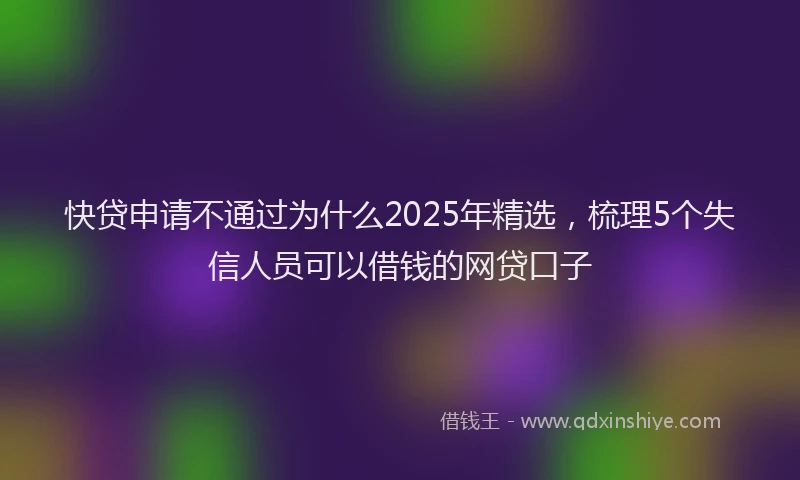 快贷申请不通过为什么2025年精选，梳理5个失信人员可以借钱的网贷口子