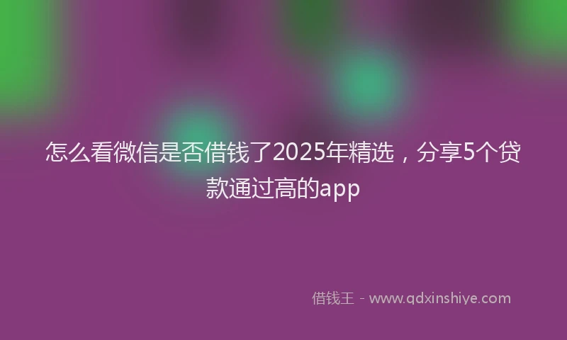 怎么看微信是否借钱了2025年精选，分享5个贷款通过高的app