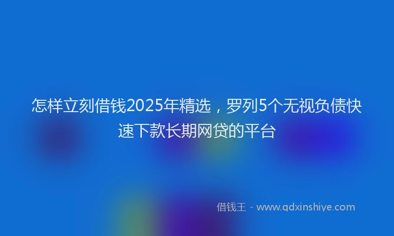 怎样立刻借钱2025年精选，罗列5个无视负债快速下款长期网贷的平台