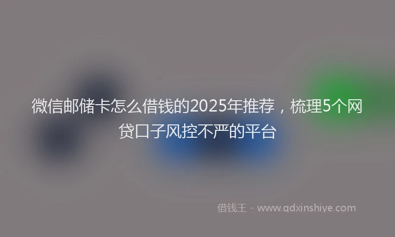微信邮储卡怎么借钱的2025年推荐，梳理5个网贷口子风控不严的平台