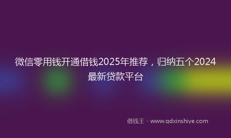 微信零用钱开通借钱2025年推荐，归纳五个2024最新贷款平台