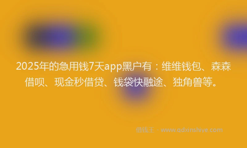 2025年的急用钱7天app黑户有：维维钱包、森森借呗、现金秒借贷、钱袋快融途、独角兽等。