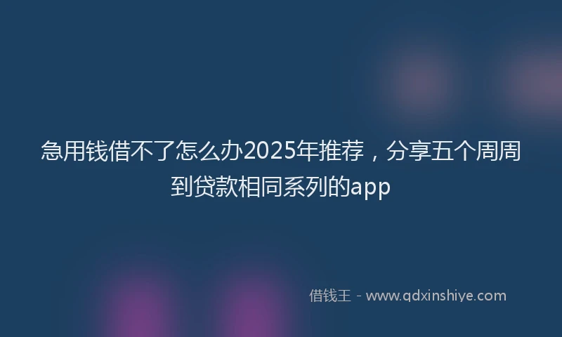 急用钱借不了怎么办2025年推荐，分享五个周周到贷款相同系列的app