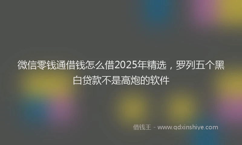 微信零钱通借钱怎么借2025年精选，罗列五个黑白贷款不是高炮的软件