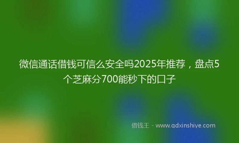 微信通话借钱可信么安全吗2025年推荐，盘点5个芝麻分700能秒下的口子