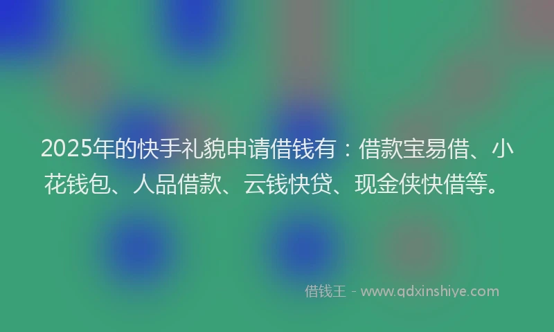 2025年的快手礼貌申请借钱有：借款宝易借、小花钱包、人品借款、云钱快贷、现金侠快借等。