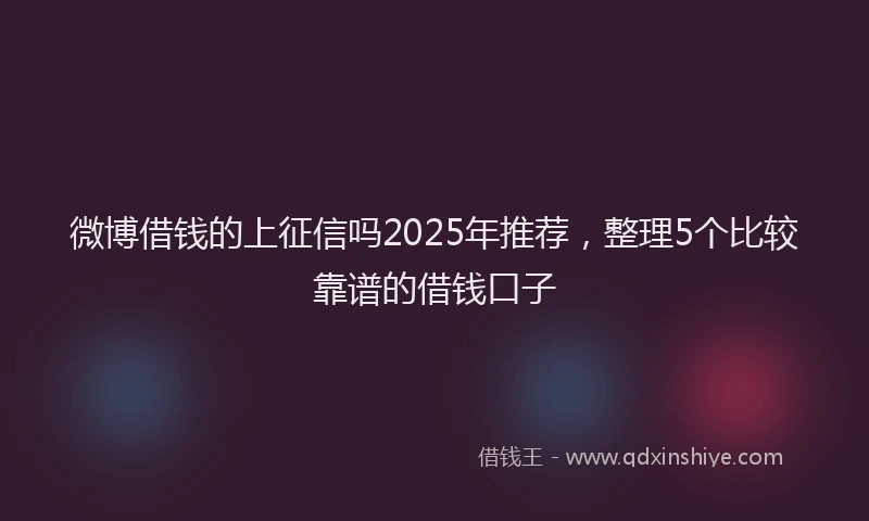 微博借钱的上征信吗2025年推荐，整理5个比较靠谱的借钱口子