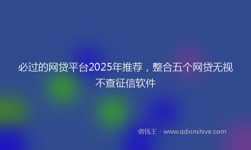 必过的网贷平台2025年推荐，整合五个网贷无视不查征信软件