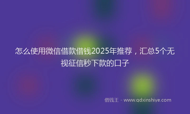怎么使用微信借款借钱2025年推荐，汇总5个无视征信秒下款的口子