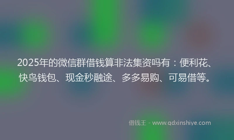 2025年的微信群借钱算非法集资吗有：便利花、快鸟钱包、现金秒融途、多多易购、可易借等。