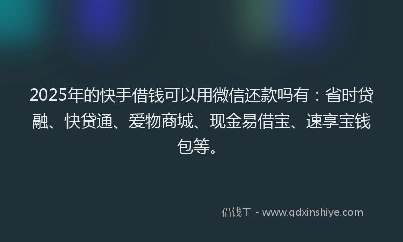 2025年的快手借钱可以用微信还款吗有：省时贷融、快贷通、爱物商城、现金易借宝、速享宝钱包等。