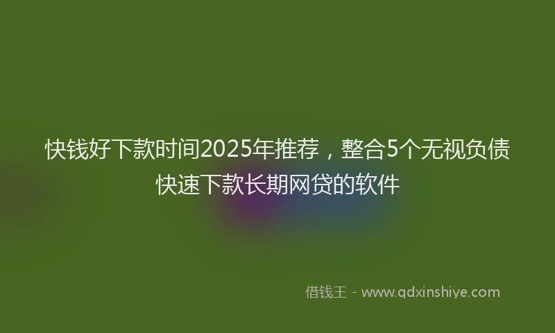 快钱好下款时间2025年推荐，整合5个无视负债快速下款长期网贷的软件