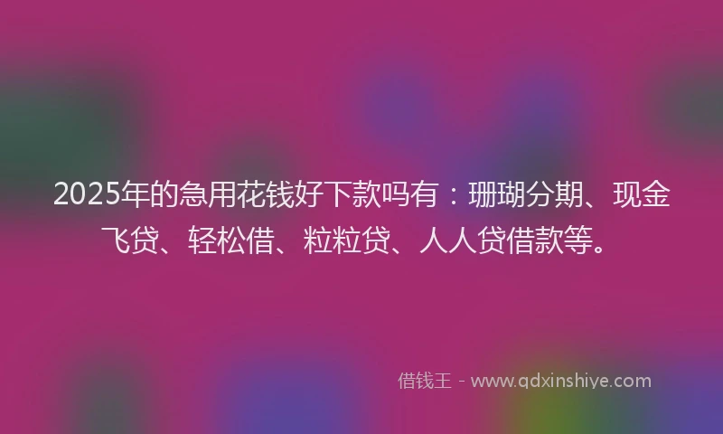 2025年的急用花钱好下款吗有：珊瑚分期、现金飞贷、轻松借、粒粒贷、人人贷借款等。