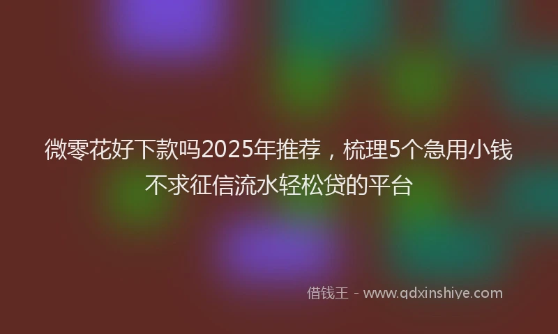 微零花好下款吗2025年推荐，梳理5个急用小钱不求征信流水轻松贷的平台