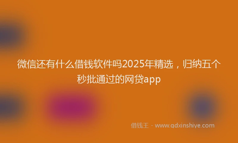 微信还有什么借钱软件吗2025年精选，归纳五个秒批通过的网贷app