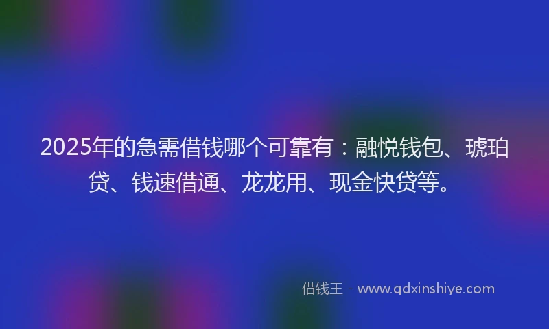 2025年的急需借钱哪个可靠有：融悦钱包、琥珀贷、钱速借通、龙龙用、现金快贷等。