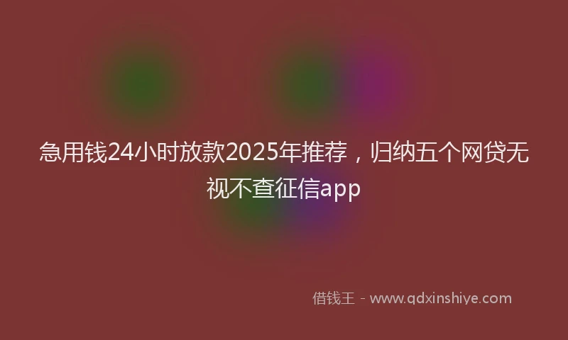 急用钱24小时放款2025年推荐，归纳五个网贷无视不查征信app