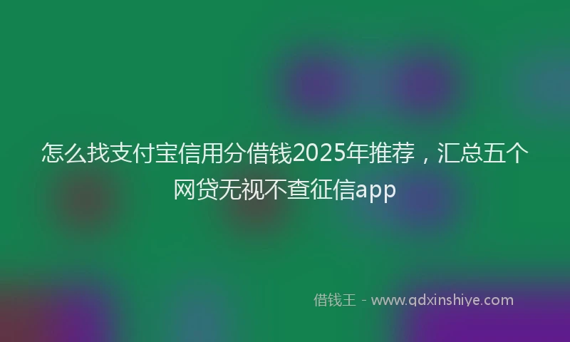 怎么找支付宝信用分借钱2025年推荐，汇总五个网贷无视不查征信app