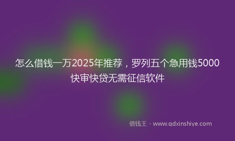 怎么借钱一万2025年推荐，罗列五个急用钱5000快审快贷无需征信软件