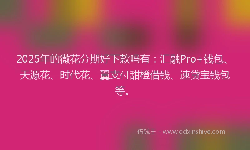 2025年的微花分期好下款吗有：汇融Pro+钱包、天源花、时代花、翼支付甜橙借钱、速贷宝钱包等。
